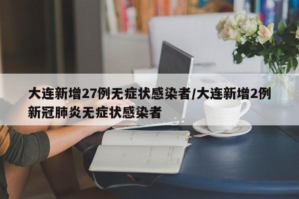 大连新增27例无症状感染者/大连新增2例新冠肺炎无症状感染者