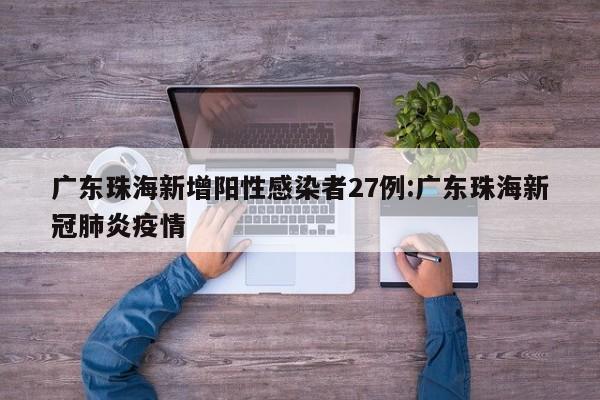 广东珠海新增阳性感染者27例:广东珠海新冠肺炎疫情