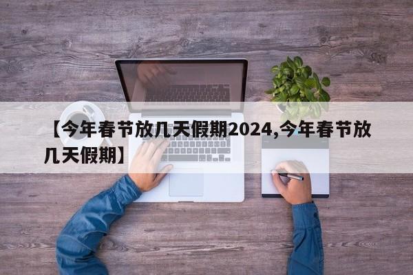 【今年春节放几天假期2024,今年春节放几天假期】