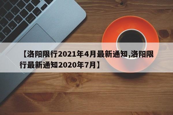 【洛阳限行2021年4月最新通知,洛阳限行最新通知2020年7月】
