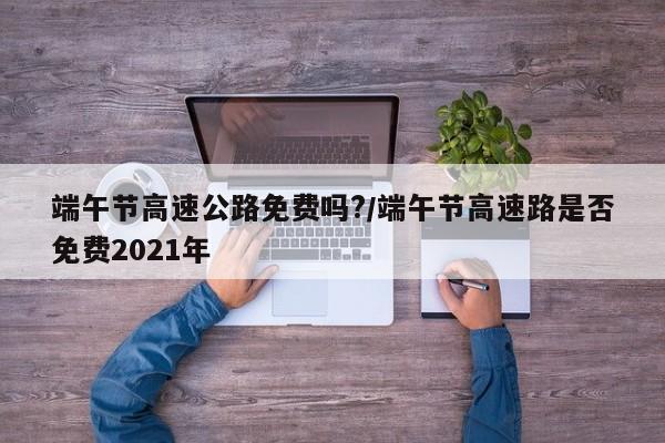 端午节高速公路免费吗?/端午节高速路是否免费2021年