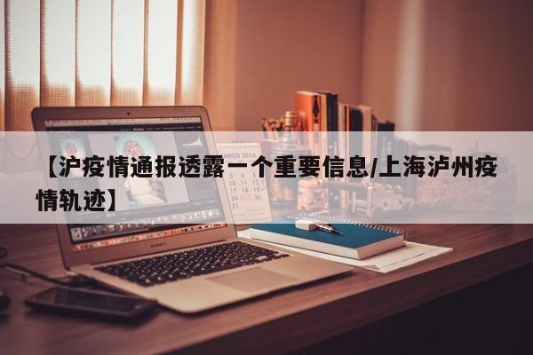 【沪疫情通报透露一个重要信息/上海泸州疫情轨迹】