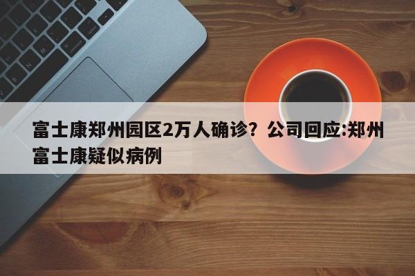 富士康郑州园区2万人确诊?公司回应:郑州富士康疑似病例