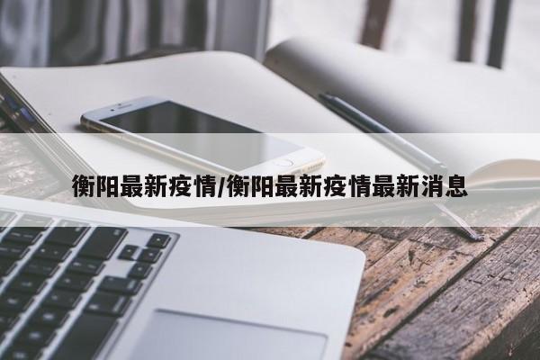 衡阳最新疫情/衡阳最新疫情最新消息