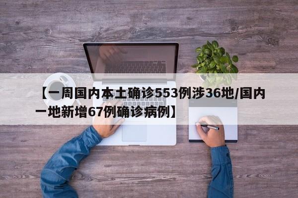 【一周国内本土确诊553例涉36地/国内一地新增67例确诊病例】