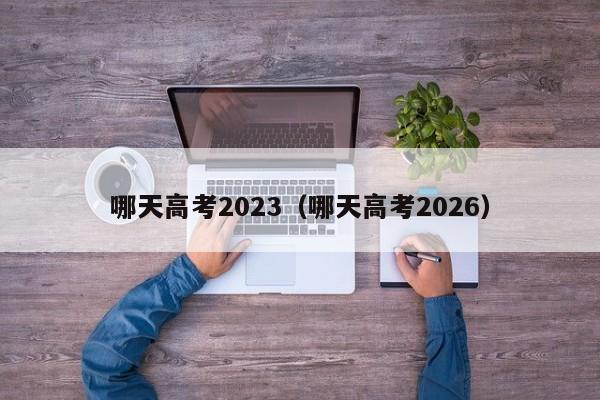 哪天高考2023(哪天高考2026)