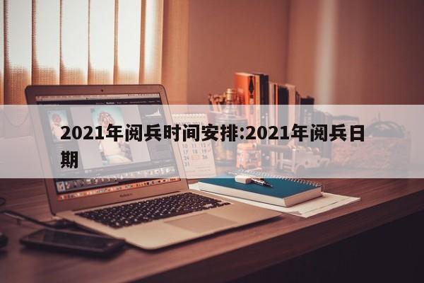 2021年阅兵时间安排:2021年阅兵日期