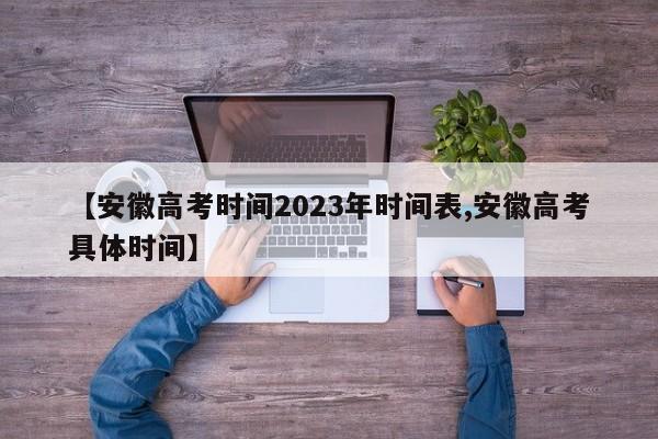 【安徽高考时间2023年时间表,安徽高考具体时间】