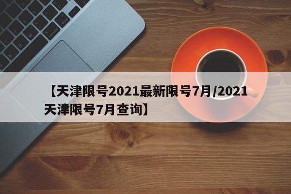 【天津限号2021最新限号7月/2021天津限号7月查询】