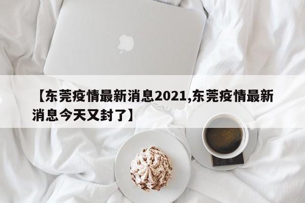 【东莞疫情最新消息2021,东莞疫情最新消息今天又封了】