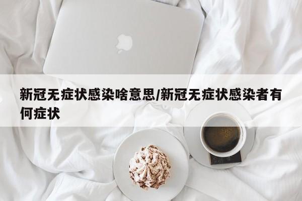 新冠无症状感染啥意思/新冠无症状感染者有何症状