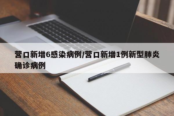 营口新增6感染病例/营口新增1例新型肺炎确诊病例