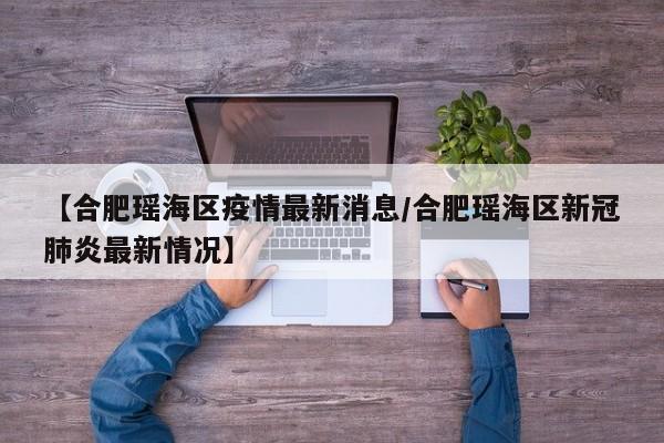 【合肥瑶海区疫情最新消息/合肥瑶海区新冠肺炎最新情况】