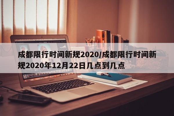 成都限行时间新规2020/成都限行时间新规2020年12月22日几点到几点