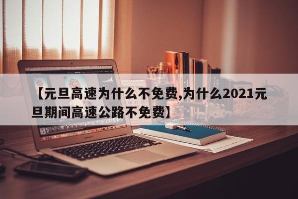 【元旦高速为什么不免费,为什么2021元旦期间高速公路不免费】