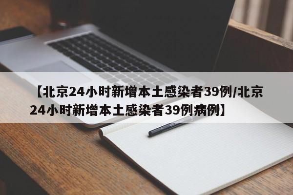 【北京24小时新增本土感染者39例/北京24小时新增本土感染者39例病例】