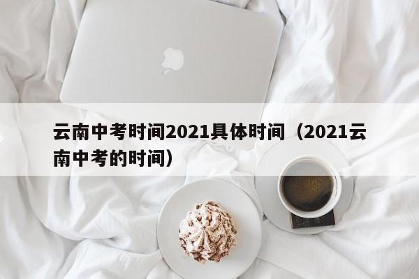 云南中考时间2021具体时间(2021云南中考的时间)