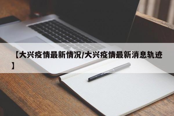 【大兴疫情最新情况/大兴疫情最新消息轨迹】