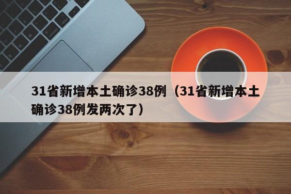 31省新增本土确诊38例(31省新增本土确诊38例发两次了)