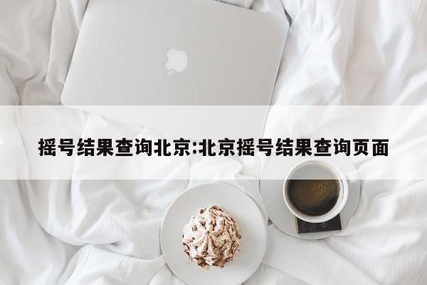 摇号结果查询北京:北京摇号结果查询页面
