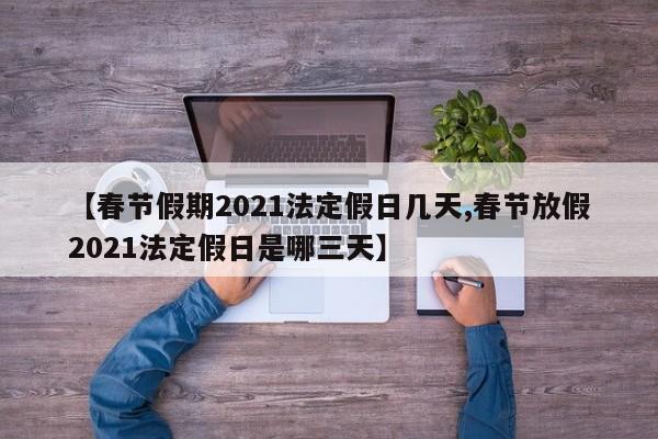 【春节假期2021法定假日几天,春节放假2021法定假日是哪三天】