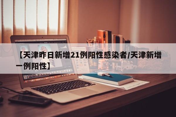 【天津昨日新增21例阳性感染者/天津新增一例阳性】