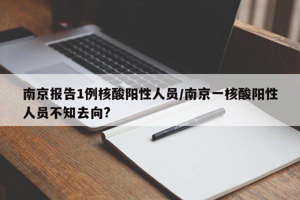 南京报告1例核酸阳性人员/南京一核酸阳性人员不知去向?