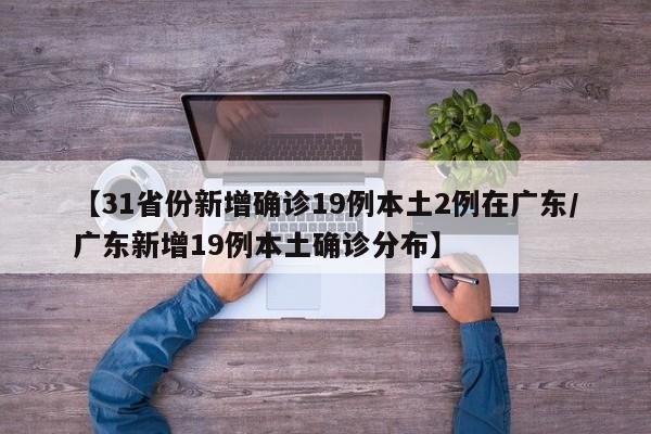 【31省份新增确诊19例本土2例在广东/广东新增19例本土确诊分布】