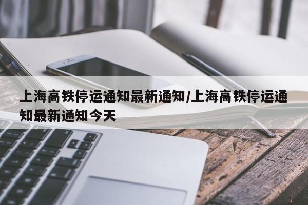 上海高铁停运通知最新通知/上海高铁停运通知最新通知今天