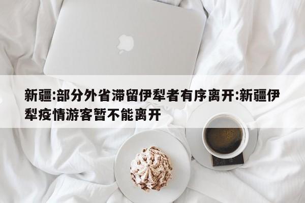 新疆:部分外省滞留伊犁者有序离开:新疆伊犁疫情游客暂不能离开