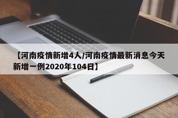 【河南疫情新增4人/河南疫情最新消息今天新增一例2020年104日】
