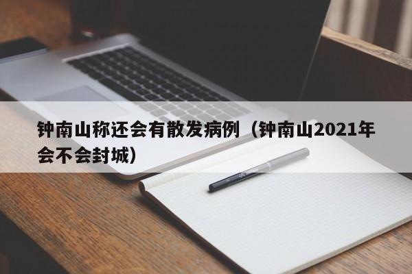 钟南山称还会有散发病例(钟南山2021年会不会封城)