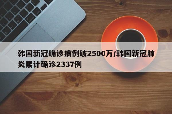 韩国新冠确诊病例破2500万/韩国新冠肺炎累计确诊2337例