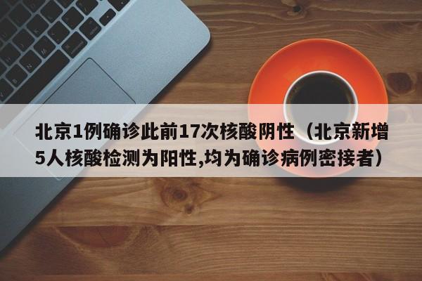 北京1例确诊此前17次核酸阴性(北京新增5人核酸检测为阳性,均为确诊病例密接者)