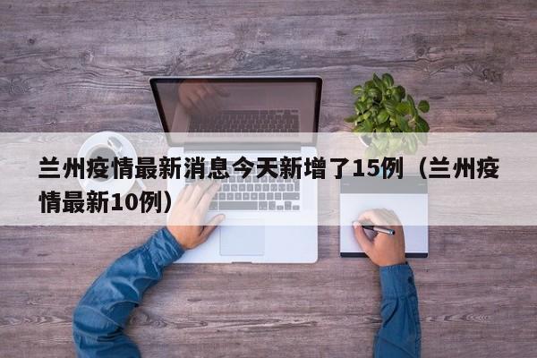 兰州疫情最新消息今天新增了15例(兰州疫情最新10例)