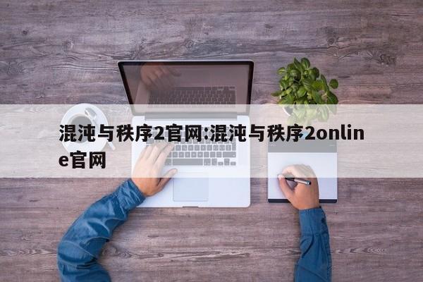 混沌与秩序2官网:混沌与秩序2online官网