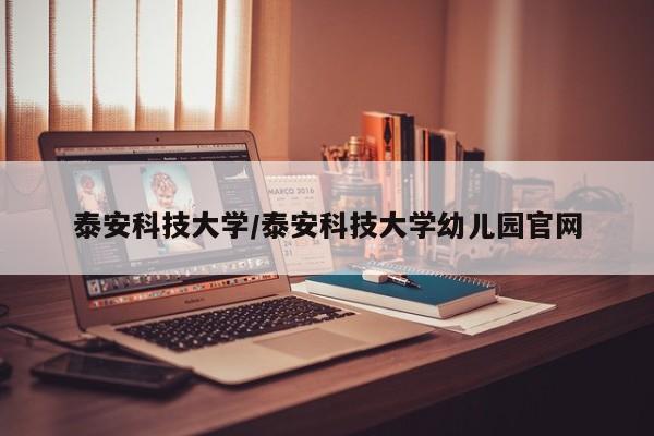 泰安科技大学/泰安科技大学幼儿园官网