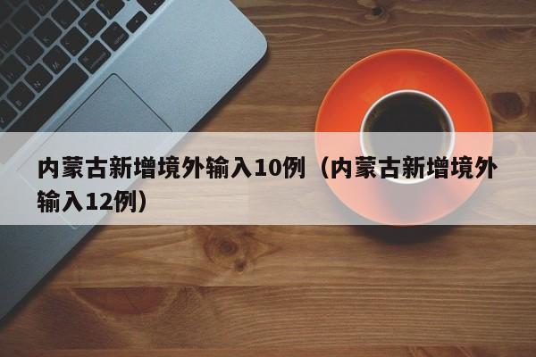 内蒙古新增境外输入10例(内蒙古新增境外输入12例)
