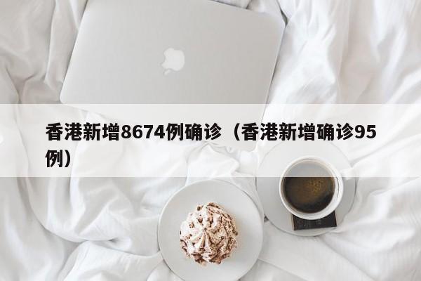 香港新增8674例确诊(香港新增确诊95例)