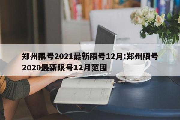 郑州限号2021最新限号12月:郑州限号2020最新限号12月范围