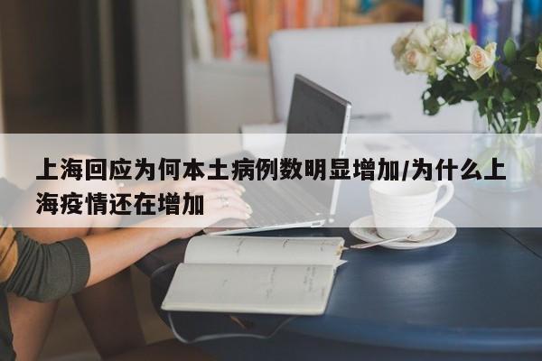 上海回应为何本土病例数明显增加/为什么上海疫情还在增加