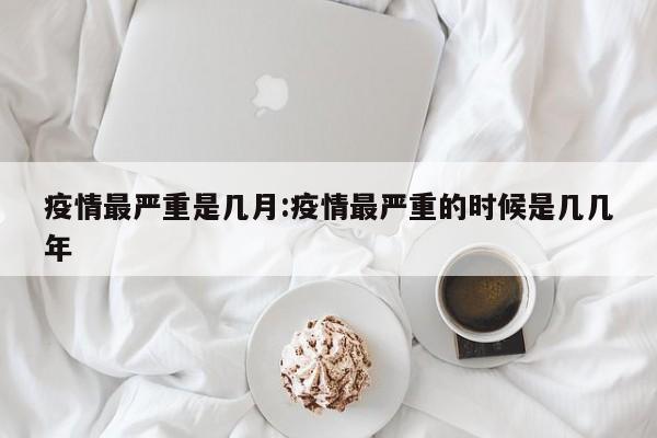疫情最严重是几月:疫情最严重的时候是几几年