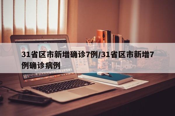 31省区市新增确诊7例/31省区市新增7例确诊病例