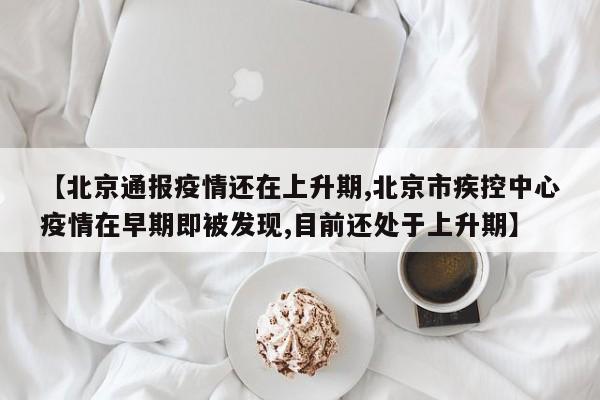 【北京通报疫情还在上升期,北京市疾控中心疫情在早期即被发现,目前还处于上升期】