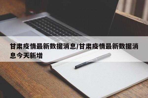 甘肃疫情最新数据消息/甘肃疫情最新数据消息今天新增