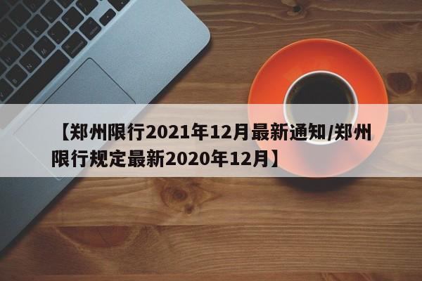 【郑州限行2021年12月最新通知/郑州限行规定最新2020年12月】