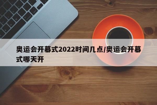奥运会开幕式2022时间几点/奥运会开幕式哪天开