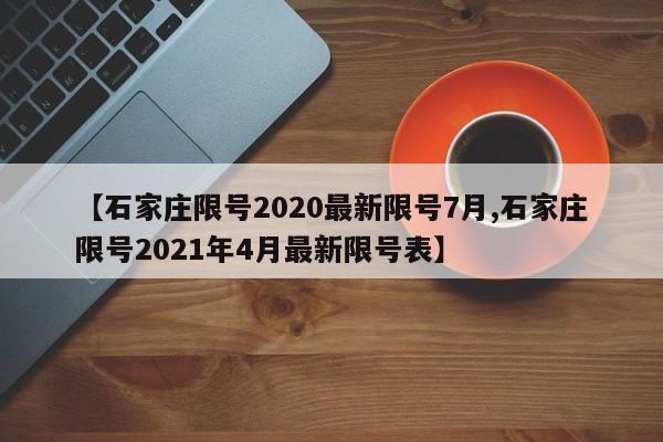 【石家庄限号2020最新限号7月,石家庄限号2021年4月最新限号表】