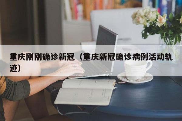 重庆刚刚确诊新冠(重庆新冠确诊病例活动轨迹)