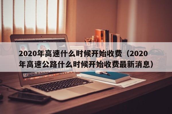 2020年高速什么时候开始收费(2020年高速公路什么时候开始收费最新消息)